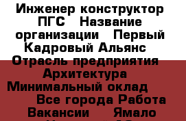 Инженер-конструктор ПГС › Название организации ­ Первый Кадровый Альянс › Отрасль предприятия ­ Архитектура › Минимальный оклад ­ 40 000 - Все города Работа » Вакансии   . Ямало-Ненецкий АО,Муравленко г.